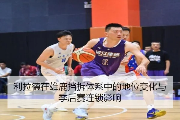 利拉德在雄鹿挡拆体系中的地位变化与季后赛连锁影响