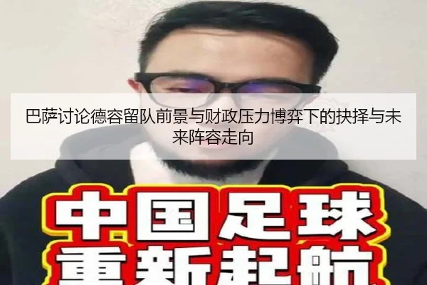 巴萨讨论德容留队前景与财政压力博弈下的抉择与未来阵容走向