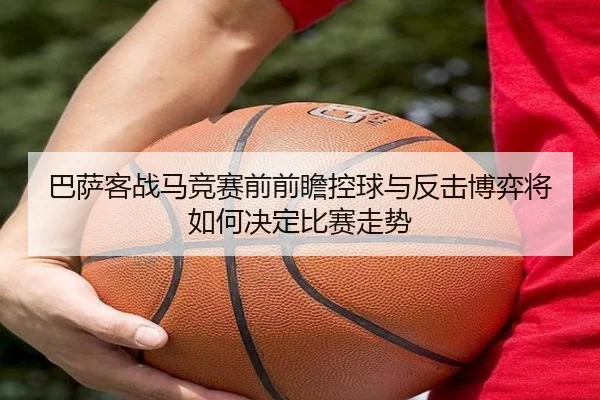 巴萨客战马竞赛前前瞻控球与反击博弈将如何决定比赛走势