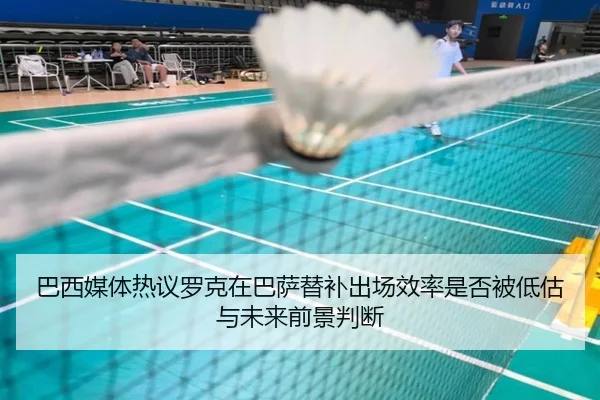 巴西媒体热议罗克在巴萨替补出场效率是否被低估与未来前景判断