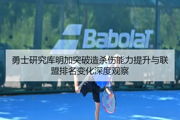 勇士研究库明加突破造杀伤能力提升与联盟排名变化深度观察