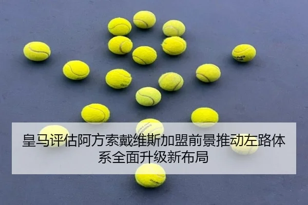 皇马评估阿方索戴维斯加盟前景推动左路体系全面升级新布局