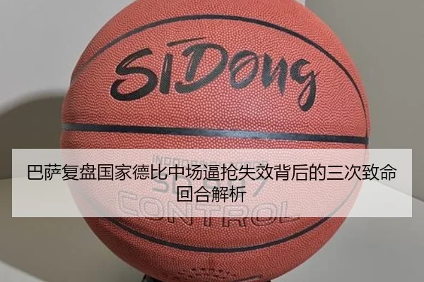 巴萨复盘国家德比中场逼抢失效背后的三次致命回合解析