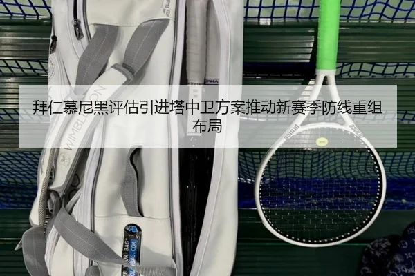 拜仁慕尼黑评估引进塔中卫方案推动新赛季防线重组布局