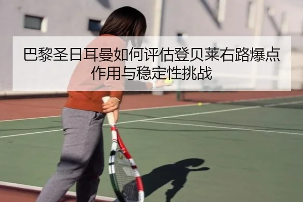 巴黎圣日耳曼如何评估登贝莱右路爆点作用与稳定性挑战
