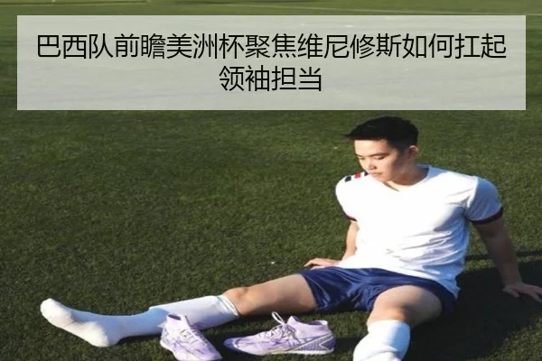 巴西队前瞻美洲杯聚焦维尼修斯如何扛起领袖担当