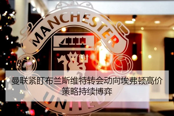曼联紧盯布兰斯维特转会动向埃弗顿高价策略持续博弈