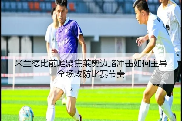 米兰德比前瞻聚焦莱奥边路冲击如何主导全场攻防比赛节奏