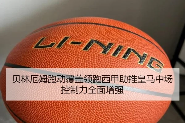 贝林厄姆跑动覆盖领跑西甲助推皇马中场控制力全面增强