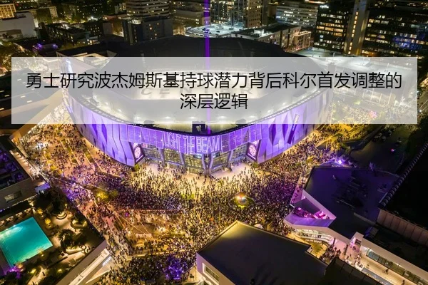 勇士研究波杰姆斯基持球潜力背后科尔首发调整的深层逻辑
