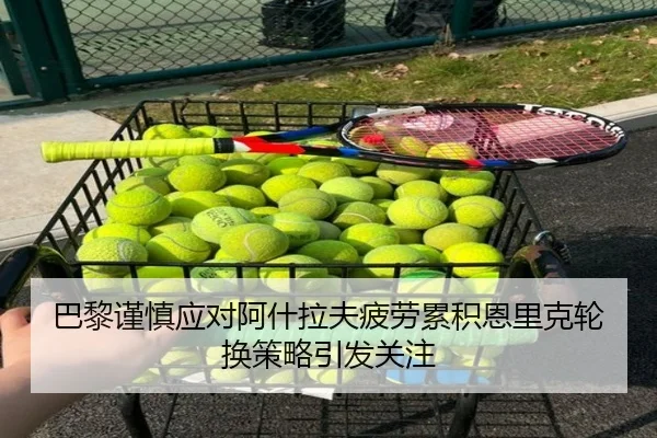 巴黎谨慎应对阿什拉夫疲劳累积恩里克轮换策略引发关注