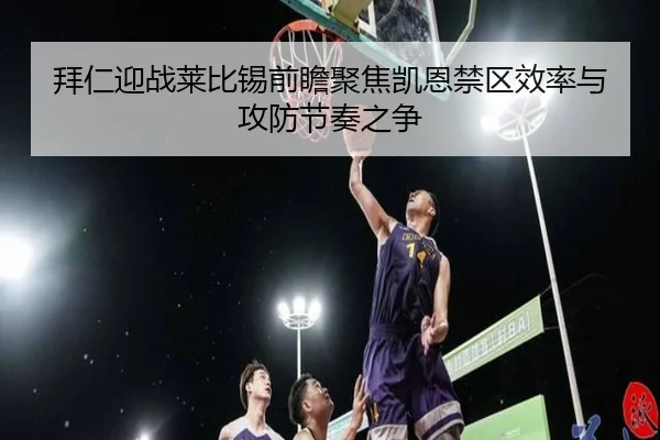 拜仁迎战莱比锡前瞻聚焦凯恩禁区效率与攻防节奏之争